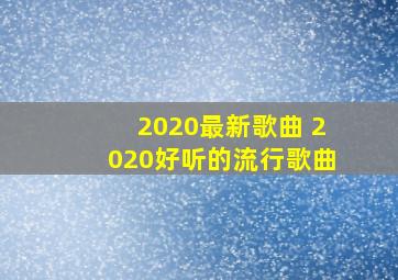 2020最新歌曲 2020好听的流行歌曲